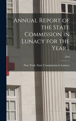 Annual Report of the State Commission in Lunacy for the Year ..; 23rd by New York (State) State Commission in