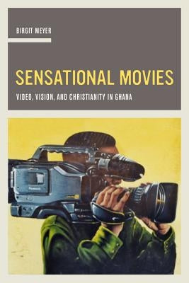 Sensational Movies: Video, Vision, and Christianity in Ghana Volume 17 by Meyer, Birgit