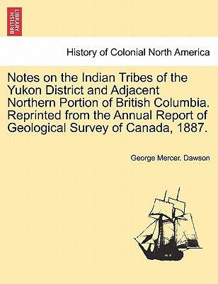 Notes on the Indian Tribes of the Yukon District and Adjacent Northern Portion of British Columbia. Reprinted from the Annual Report of Geological Sur by Dawson, George Mercer