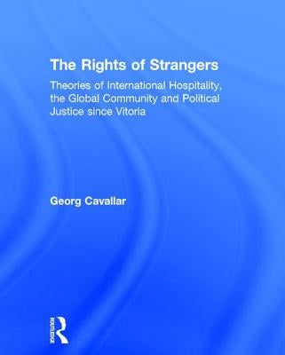 The Rights of Strangers: Theories of International Hospitality, the Global Community, and Political Justice Since Vitoria by Cavallar, Georg