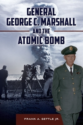 General George C. Marshall and the Atomic Bomb by Jr, Frank A. Settle