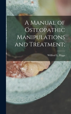 A Manual of Osteopathic Manipulations and Treatment; by Riggs, Wilfred L.