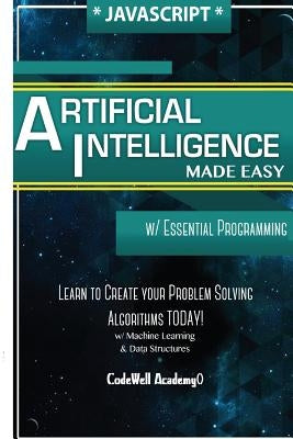 Javascript Artificial Intelligence: Made Easy, w/ Essential Programming; Create your * Problem Solving * Algorithms! TODAY! w/ Machine Learning & Data by Academy, Code Well