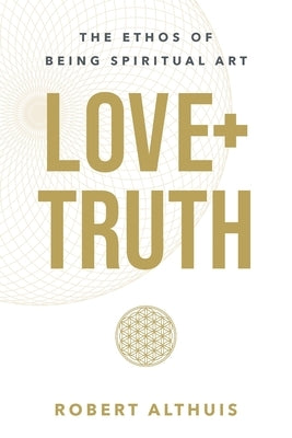 Love + Truth: The Ethos of Being Spiritual Art by Althuis, Robert