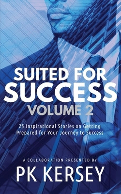 Suited For Success, Vol. 2: 25 Inspirational Stories on Getting Prepared for Your Journey to Success by Kersey, Pk