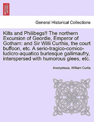 Kilts and Philibegs!! the Northern Excursion of Geordie, Emperor of Gotham: And Sir Willi Curthis, the Court Buffoon, Etc. a Serio-Tragico-Comico-Ludi by Anonymous