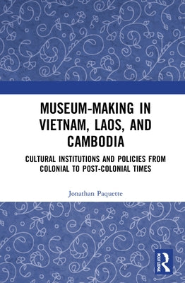 Museum-Making in Vietnam, Laos, and Cambodia: Cultural Institutions and Policies from Colonial to Post-Colonial Times by Paquette, Jonathan