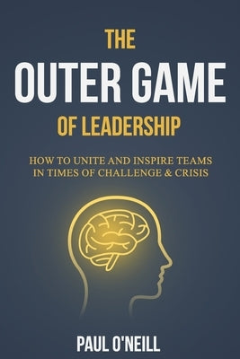 The Outer Game of Leadership: How to Unite and Inspire Teams in Times of Challenge and Crisis by O'Neill, Paul