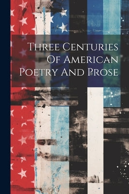 Three Centuries Of American Poetry And Prose by Anonymous
