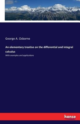 An elementary treatise on the differential and integral calculus: With examples and applications by Osborne, George A.