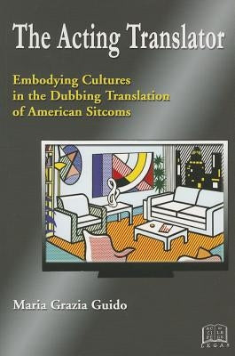 The Acting Translator: Embodying Cultures in the Dubbing Translation of American Sitcoms by Guido, Maria Grazia