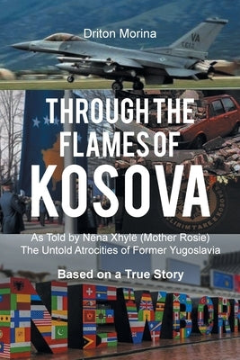 Through the Flames of Kosova: As Told by Nëna Xhylë (Mother Rosie) The Untold Atrocities of Former Yugoslavia Based on a True Story by Morina, Driton