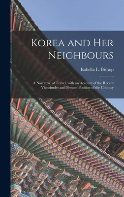 Korea and Her Neighbours [microform]: a Narrative of Travel, With an Account of the Recent Vicissitudes and Present Position of the Country by Bishop, Isabella L. (Isabella Lucy)