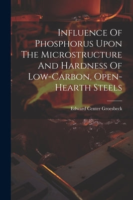 Influence Of Phosphorus Upon The Microstructure And Hardness Of Low-carbon, Open-hearth Steels by Groesbeck, Edward Center 1881-