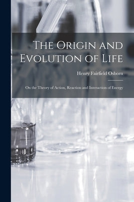 The Origin and Evolution of Life [microform]: on the Theory of Action, Reaction and Interaction of Energy by Osborn, Henry Fairfield 1857-1935