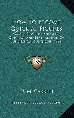 How To Become Quick At Figures: Comprising The Shortest, Quickest And Best Method Of Business Calculations (1886) by Garrett, D. M.