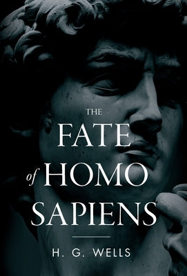 The Fate of Homo Sapiens: An Unemotional Statement of the Things That Are Happening to Him Now, and of the Immediate Possibilities Confronting H by Wells, H. G.