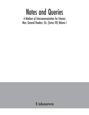 Notes and queries; A Medium of Intercommunication for Literary Men, General Readers, Etc. (Series VII) Volume I. by Unknown