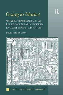 Going to Market: Women, Trade and Social Relations in Early Modern English Towns, c. 1550-1650 by Pennington, David