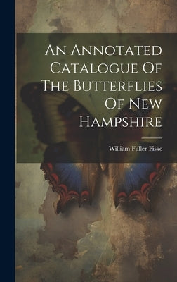 An Annotated Catalogue Of The Butterflies Of New Hampshire by Fiske, William Fuller