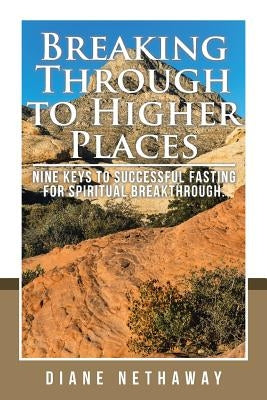 Breaking Through to Higher Places: Nine Keys to Successful Fasting for Spiritual Breakthrough. by Nethaway, Diane