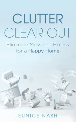 Clutter Clear Out: Eliminate Mess and Excess for a Happy Home by Nash, Eunice