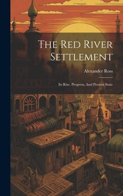 The Red River Settlement: Its Rise, Progress, And Present State by Ross, Alexander