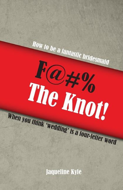 F@#% the Knot!: How to be a Fantastic Bridesmaid When You Think 'Wedding' is a Four-Letter Word by Kyle, Jaqueline