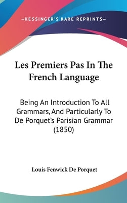 Les Premiers Pas In The French Language: Being An Introduction To All Grammars, And Particularly To De Porquet's Parisian Grammar (1850) by De Porquet, Louis Fenwick