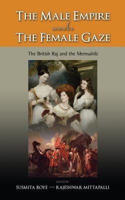 The Male Empire Under the Female Gaze: The British Raj and the Memsahib by Roye, Susmita