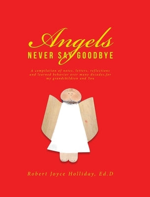 Angels Never Say Goodbye: A compilation of notes, letters, reflections and learned behavior over many decades, for my grandchildren and You by Holliday Ed D., Robert Joyce