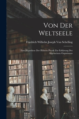 Von Der Weltseele: Eine Hypothese Der Höhern Physik Zur Erklärung Des Allgemeinen Organismus by Von Schelling, Friedrich Wilhelm Joseph