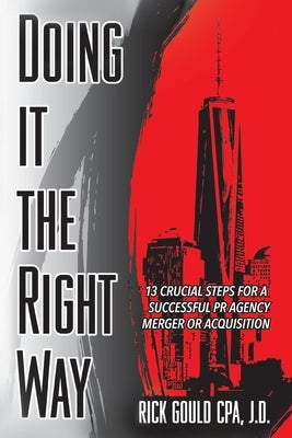 Doing It The Right Way: 13 Crucial Steps For A Successful PR Agency Merger Or Acquisition by Gould Cpa J. D., Rick