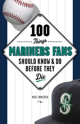 100 Things Mariners Fans Should Know & Do Before They Die by Emmerich, Michael