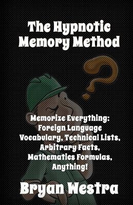 The Hypnotic Memory Method: Memorize Everything: Foreign Language Vocabulary, Technical Lists, Arbitrary Facts, Mathematics Formulas, Anything! by Westra, Bryan