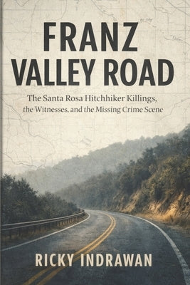 Franz Valley Road: The Santa Rosa Hitchhiker Killings, the Witnesses, and the Missing Crime Scene by Indrawan, Ricky