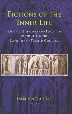Fictions of the Inner Life: Religious Literature and Formation of the Self in the Eleventh and Twelfth Centuries by Van 't Spijker, Ineke