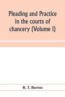 Pleading and practice in the courts of chancery (Volume I) by T. Barton, R.