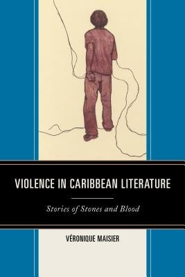 Violence in Caribbean Literature: Stories of Stones and Blood by Maisier, Véronique