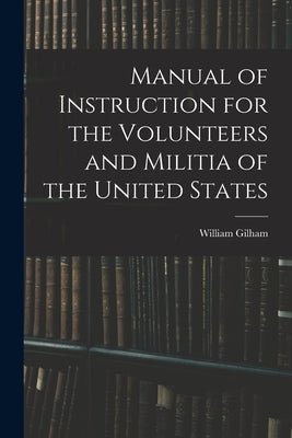 Manual of Instruction for the Volunteers and Militia of the United States by Gilham, William