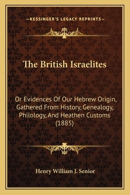 The British Israelites: Or Evidences Of Our Hebrew Origin, Gathered From History, Genealogy, Philology, And Heathen Customs (1885) by Senior, Henry William J.