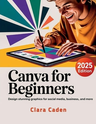 Canva User Guide For Beginners: Design Stunning Graphics for Social Media, Business, and More by Caden, Clara
