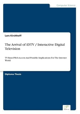The Arrival of iDTV / Interactive Digital Television: TV-Based Web-Access And Possible Implications For The Internet World by Kirchhoff, Lars