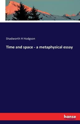 Time and space - a metaphysical essay by Hodgson, Shadworth H.