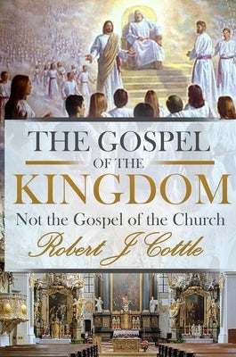 The Gospel of the Kingdom: Not the Gospel of the Church by Cottle, Robert J.