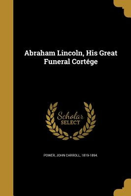 Abraham Lincoln, His Great Funeral Cortége by Power, John Carroll 1819-1894