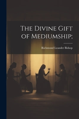 The Divine Gift of Mediumship; by Bishop, Richmond Leander B. 1868