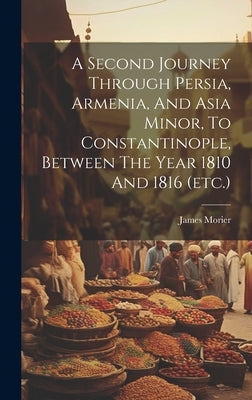 A Second Journey Through Persia, Armenia, And Asia Minor, To Constantinople, Between The Year 1810 And 1816 (etc.) by Morier, James
