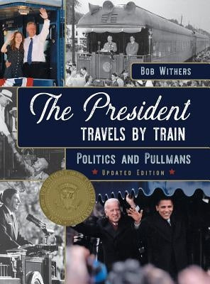 The President Travels by Train: Politics and Pullmans by Withers, Bob