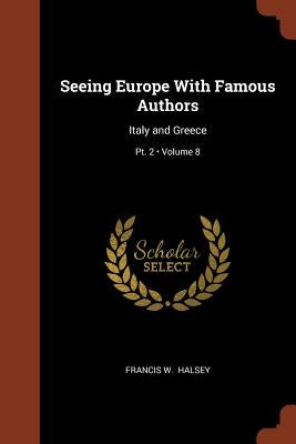 Seeing Europe With Famous Authors: Italy and Greece; Volume 8; Pt. 2 by Halsey, Francis W.